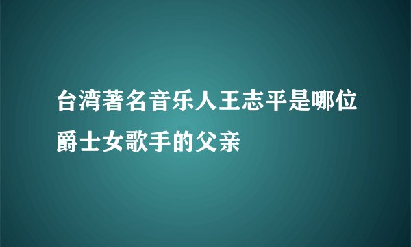 台湾著名音乐人王志平是哪位爵士女歌手的父亲