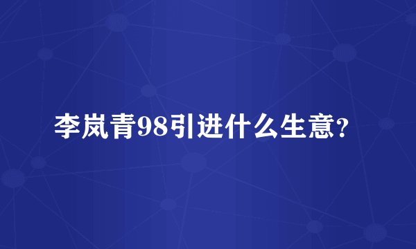 李岚青98引进什么生意？