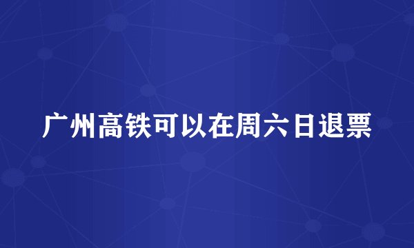 广州高铁可以在周六日退票