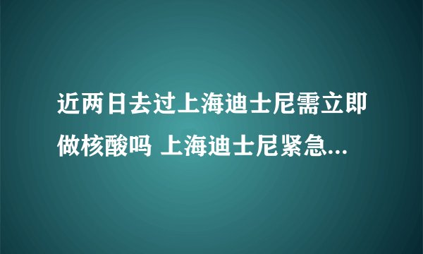 近两日去过上海迪士尼需立即做核酸吗 上海迪士尼紧急关闭怎么回事