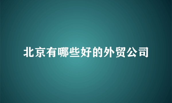 北京有哪些好的外贸公司