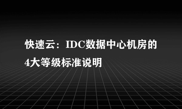 快速云：IDC数据中心机房的4大等级标准说明