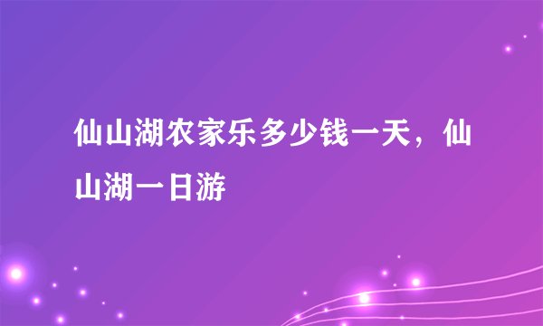 仙山湖农家乐多少钱一天，仙山湖一日游