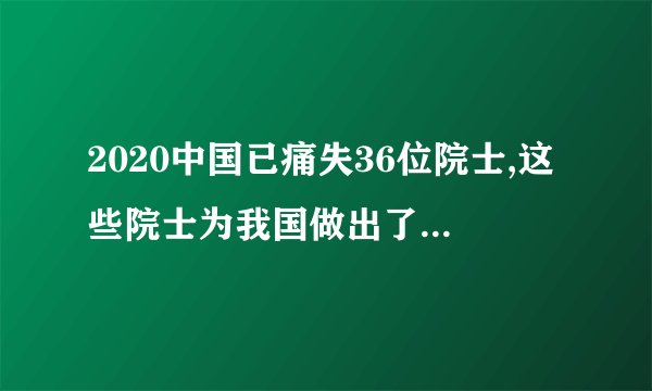 2020中国已痛失36位院士,这些院士为我国做出了多大的贡献?