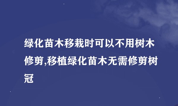 绿化苗木移栽时可以不用树木修剪,移植绿化苗木无需修剪树冠