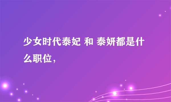 少女时代泰妃 和 泰妍都是什么职位，