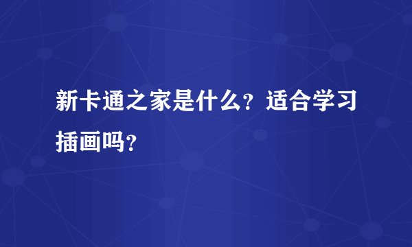 新卡通之家是什么？适合学习插画吗？