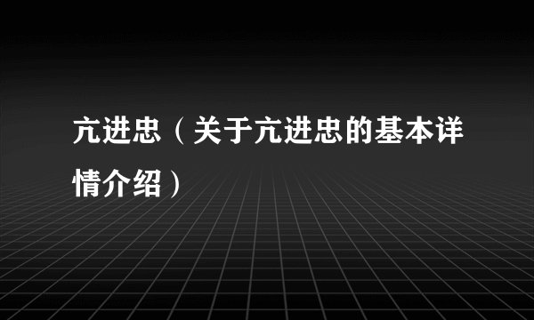 亢进忠（关于亢进忠的基本详情介绍）