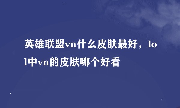 英雄联盟vn什么皮肤最好，lol中vn的皮肤哪个好看