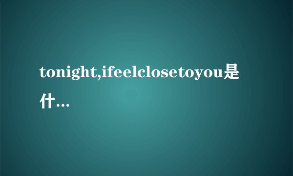 tonight,ifeelclosetoyou是什么意思？