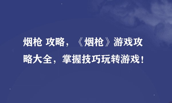 烟枪 攻略，《烟枪》游戏攻略大全，掌握技巧玩转游戏！