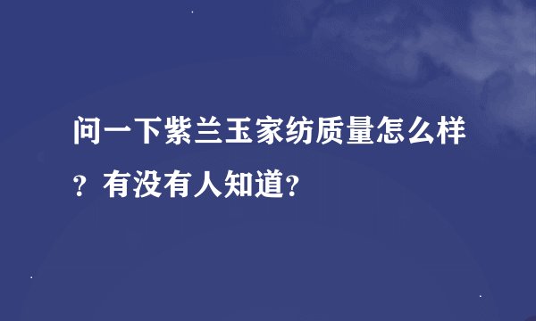 问一下紫兰玉家纺质量怎么样？有没有人知道？