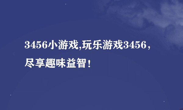 3456小游戏,玩乐游戏3456，尽享趣味益智！