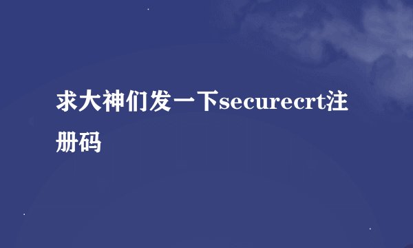 求大神们发一下securecrt注册码