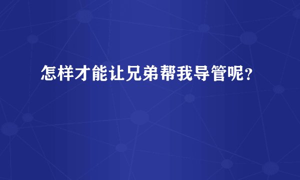 怎样才能让兄弟帮我导管呢？