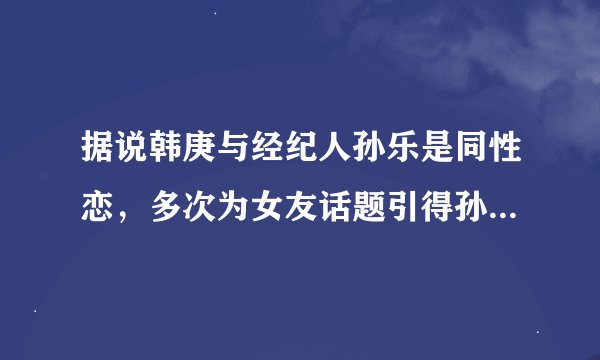 据说韩庚与经纪人孙乐是同性恋，多次为女友话题引得孙乐醋性大发而罢录？