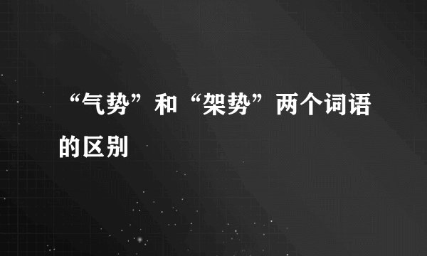 “气势”和“架势”两个词语的区别