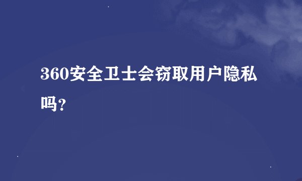 360安全卫士会窃取用户隐私吗？