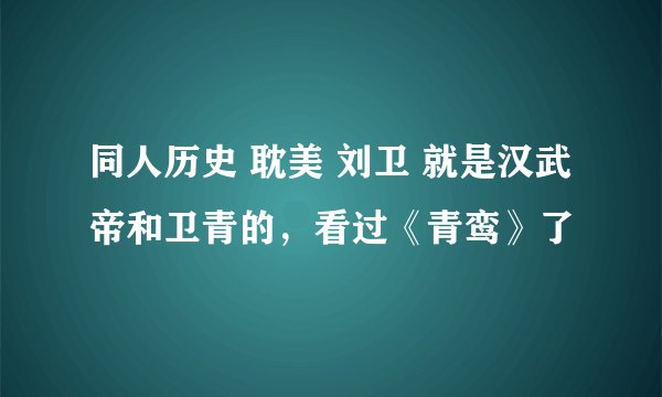 同人历史 耽美 刘卫 就是汉武帝和卫青的，看过《青鸾》了