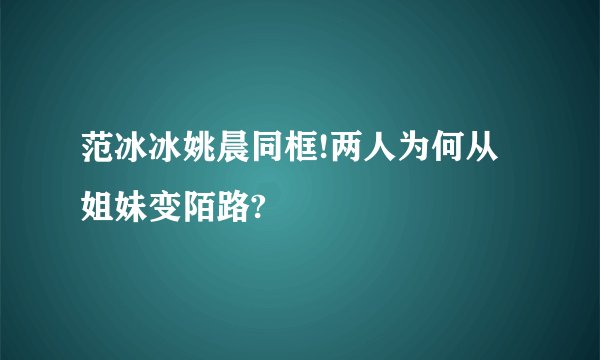 范冰冰姚晨同框!两人为何从姐妹变陌路?