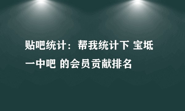 贴吧统计:帮我统计下 宝坻一中吧 的会员贡献排名