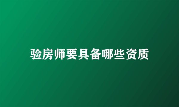 验房师要具备哪些资质