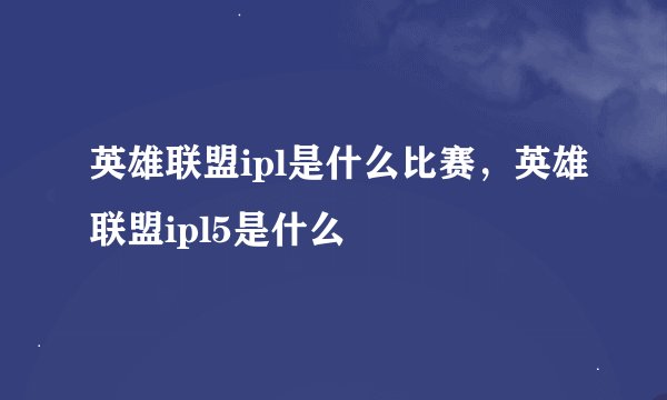 英雄联盟ipl是什么比赛，英雄联盟ipl5是什么