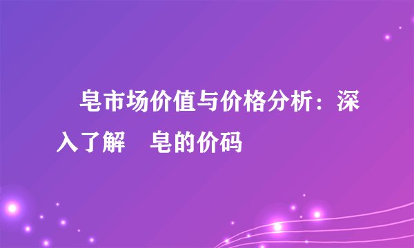 砮皂市场价值与价格分析：深入了解砮皂的价码