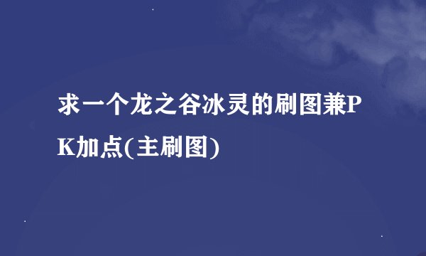 求一个龙之谷冰灵的刷图兼PK加点(主刷图)