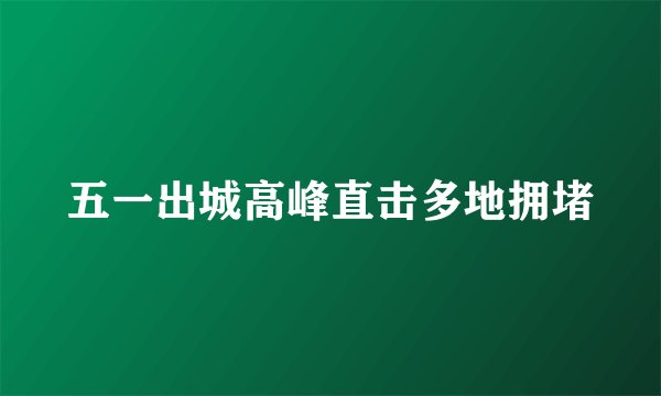 五一出城高峰直击多地拥堵