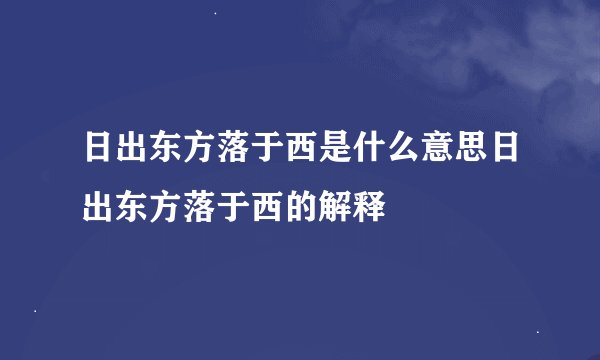 日出东方落于西是什么意思日出东方落于西的解释