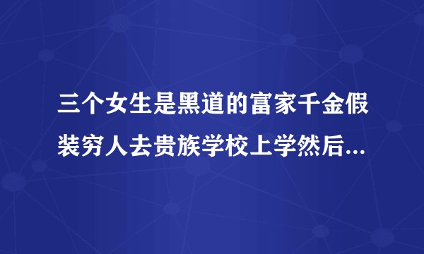 三个女生是黑道的富家千金假装穷人去贵族学校上学然后…的小说