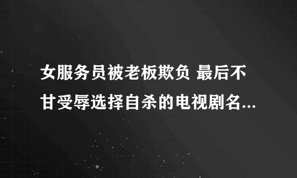 女服务员被老板欺负 最后不甘受辱选择自杀的电视剧名字是什么