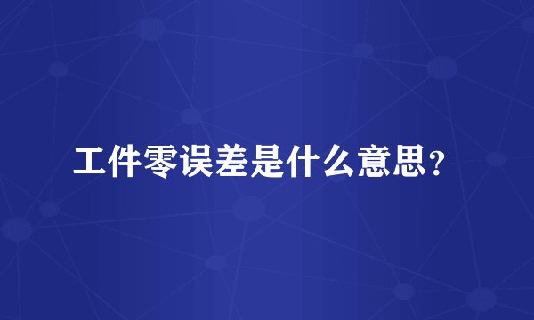 工件零误差是什么意思？