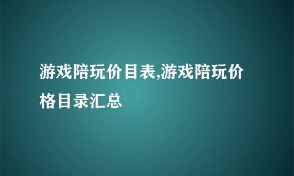 游戏陪玩价目表,游戏陪玩价格目录汇总
