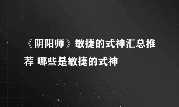 《阴阳师》敏捷的式神汇总推荐 哪些是敏捷的式神