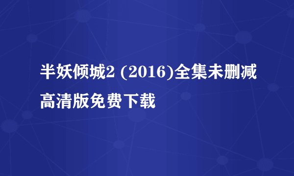 半妖倾城2 (2016)全集未删减高清版免费下载