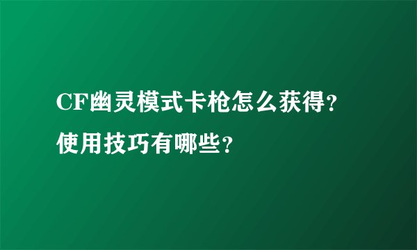 CF幽灵模式卡枪怎么获得？使用技巧有哪些？