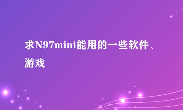 求N97mini能用的一些软件、游戏