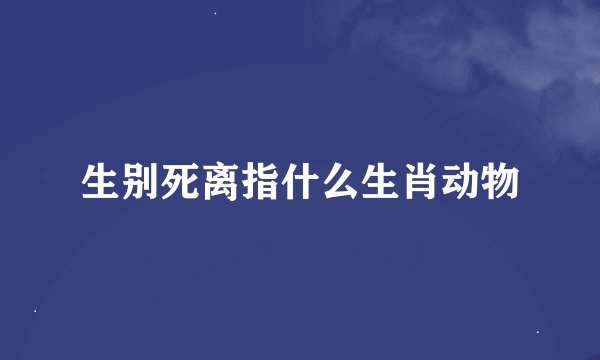 生别死离指什么生肖动物