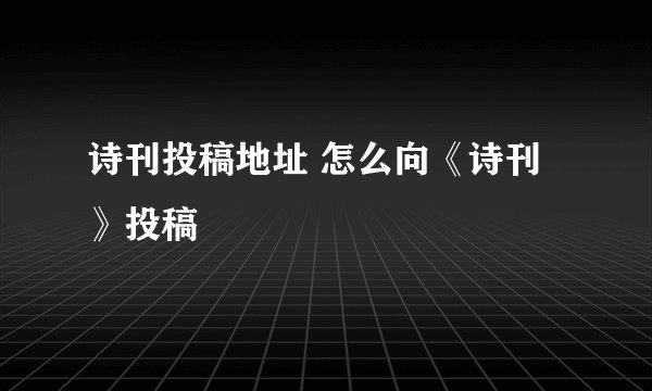 诗刊投稿地址 怎么向《诗刊》投稿