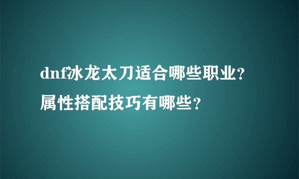 dnf冰龙太刀适合哪些职业？属性搭配技巧有哪些？