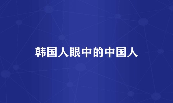 韩国人眼中的中国人