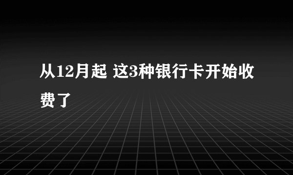 从12月起 这3种银行卡开始收费了