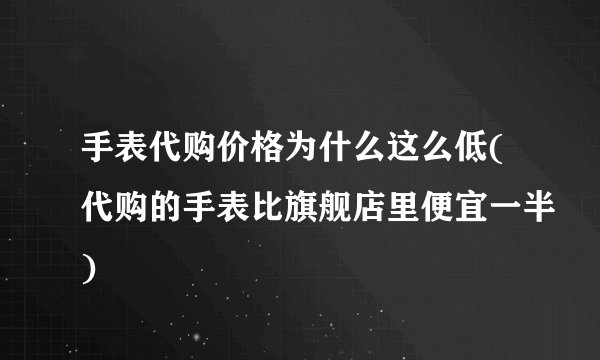 手表代购价格为什么这么低(代购的手表比旗舰店里便宜一半)