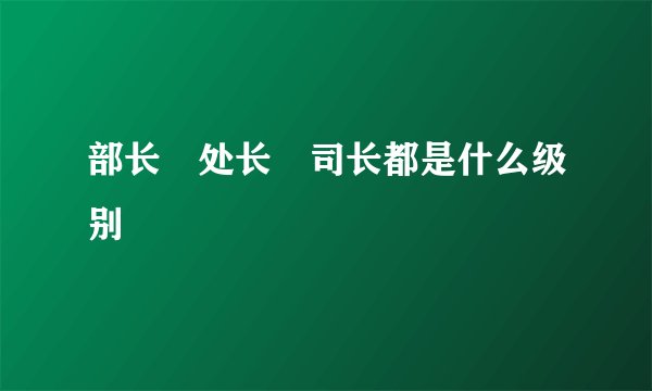 部长　处长　司长都是什么级别