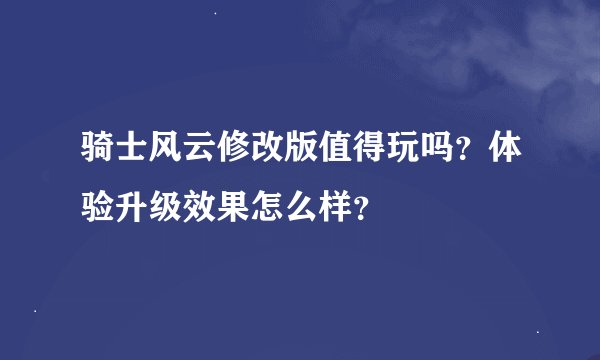 骑士风云修改版值得玩吗？体验升级效果怎么样？