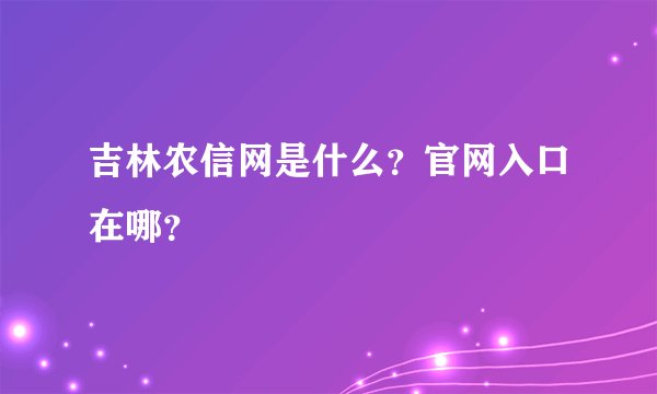 吉林农信网是什么？官网入口在哪？