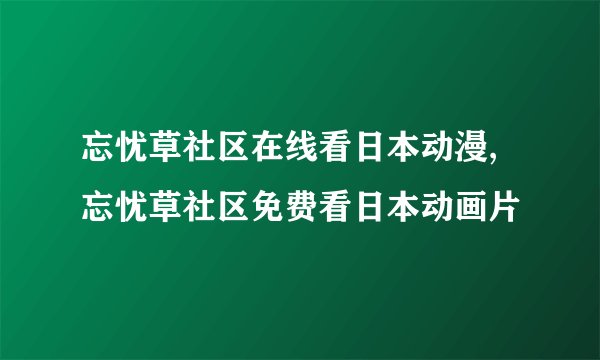忘忧草社区在线看日本动漫,忘忧草社区免费看日本动画片