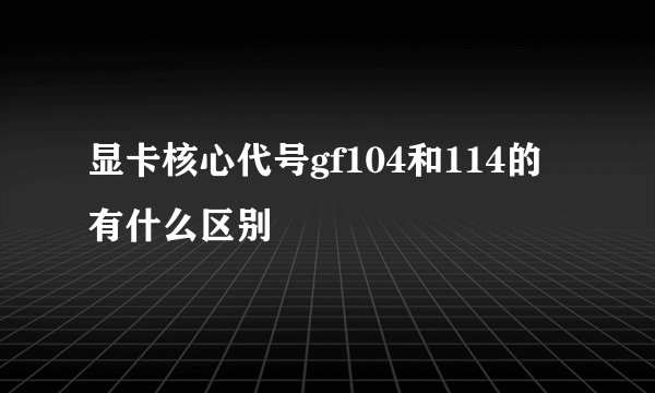 显卡核心代号gf104和114的有什么区别